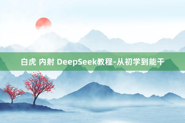 白虎 内射 DeepSeek教程-从初学到能干