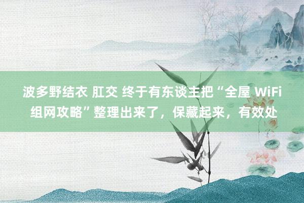 波多野结衣 肛交 终于有东谈主把“全屋 WiFi 组网攻略”整理出来了，保藏起来，有效处