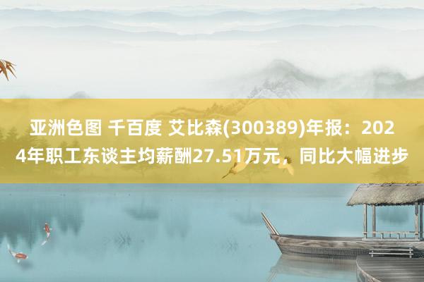 亚洲色图 千百度 艾比森(300389)年报：2024年职工东谈主均薪酬27.51万元，同比大幅进步
