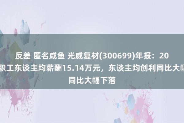 反差 匿名咸鱼 光威复材(300699)年报：2024年职工东谈主均薪酬15.14万元，东谈主均创利同比大幅下落