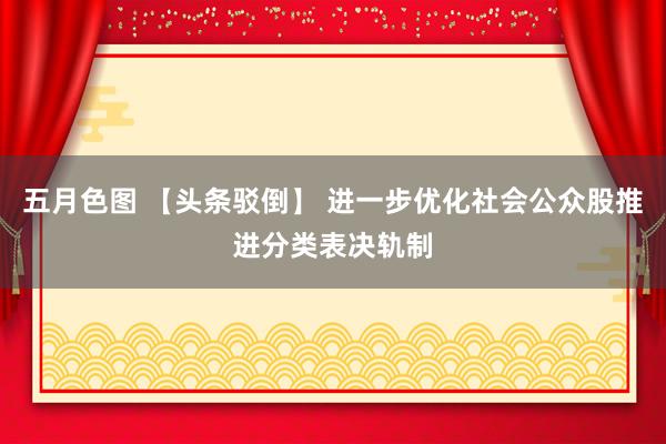 五月色图 【头条驳倒】 进一步优化社会公众股推进分类表决轨制