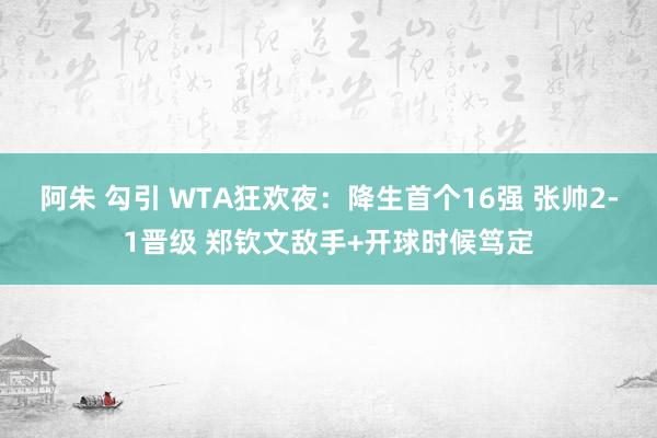 阿朱 勾引 WTA狂欢夜：降生首个16强 张帅2-1晋级 郑钦文敌手+开球时候笃定