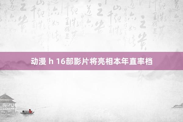 动漫 h 16部影片将亮相本年直率档