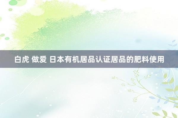 白虎 做爱 日本有机居品认证居品的肥料使用