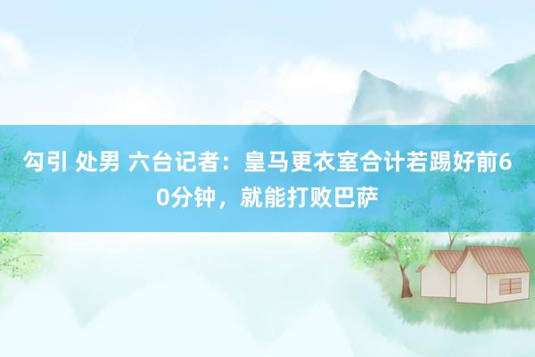勾引 处男 六台记者：皇马更衣室合计若踢好前60分钟，就能打败巴萨