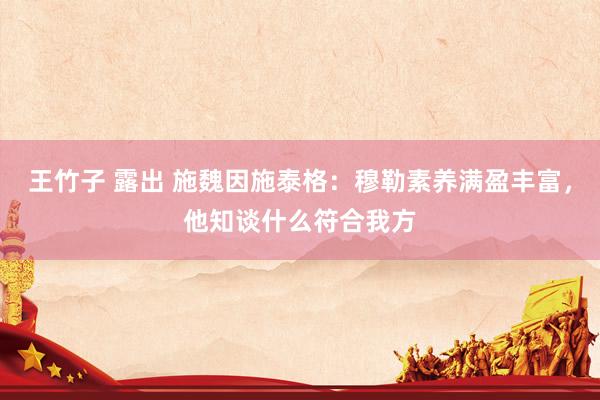 王竹子 露出 施魏因施泰格：穆勒素养满盈丰富，他知谈什么符合我方
