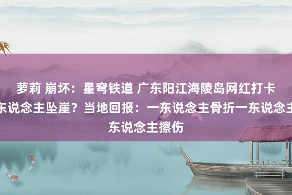 萝莉 崩坏：星穹铁道 广东阳江海陵岛网红打卡点有东说念主坠崖？当地回报：一东说念主骨折一东说念主擦伤