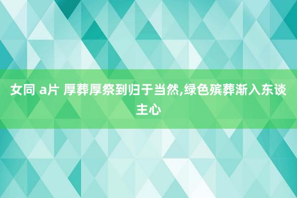 女同 a片 厚葬厚祭到归于当然，绿色殡葬渐入东谈主心