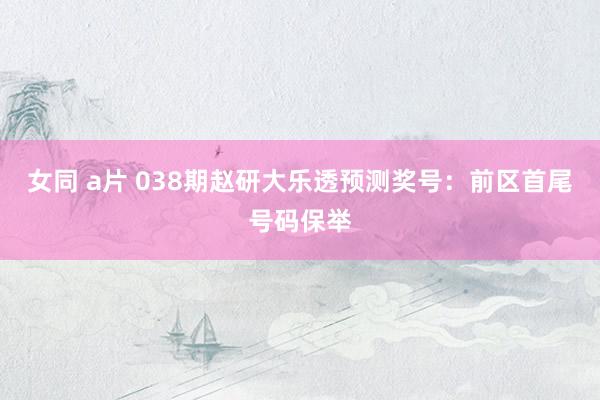 女同 a片 038期赵研大乐透预测奖号：前区首尾号码保举