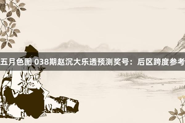 五月色图 038期赵沉大乐透预测奖号：后区跨度参考