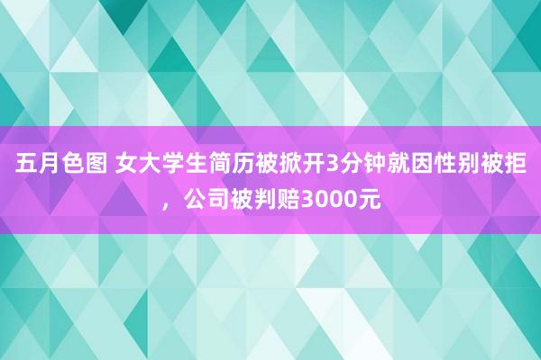 五月色图 女大学生简历被掀开3分钟就因性别被拒，公司被判赔3000元