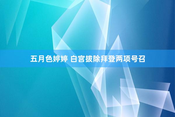 五月色婷婷 白宫拔除拜登两项号召