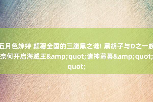 五月色婷婷 颠覆全国的三腹黑之谜! 黑胡子与D之一族奈何开启海贼王&quot;诸神薄暮&quot;