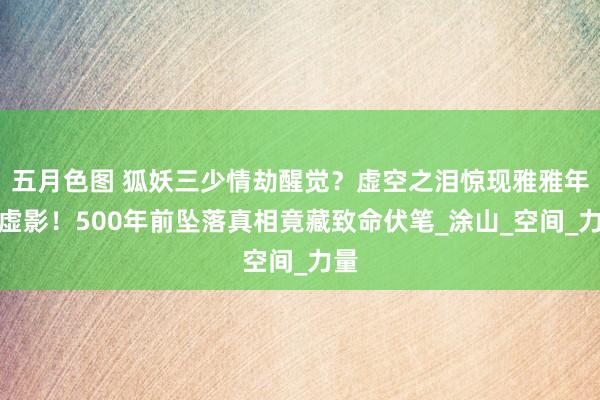 五月色图 狐妖三少情劫醒觉？虚空之泪惊现雅雅年少虚影！500年前坠落真相竟藏致命伏笔_涂山_空间_力量