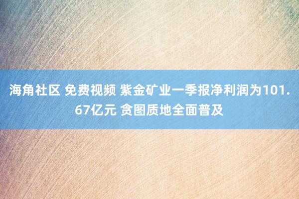 海角社区 免费视频 紫金矿业一季报净利润为101.67亿元 贪图质地全面普及