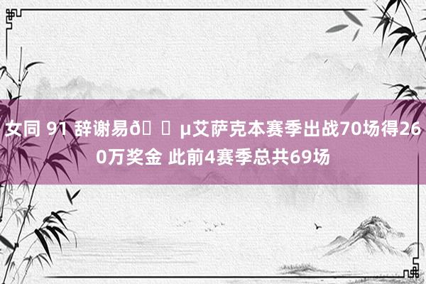 女同 91 辞谢易💵艾萨克本赛季出战70场得260万奖金 此前4赛季总共69场