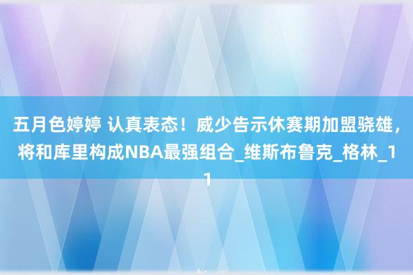 五月色婷婷 认真表态！威少告示休赛期加盟骁雄，将和库里构成NBA最强组合_维斯布鲁克_格林_1