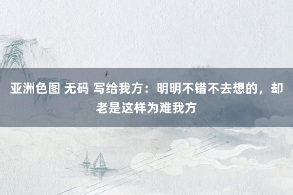亚洲色图 无码 写给我方：明明不错不去想的，却老是这样为难我方