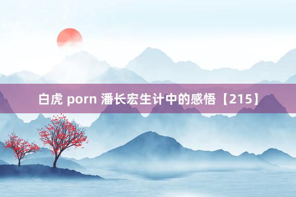 白虎 porn 潘长宏生计中的感悟【215】