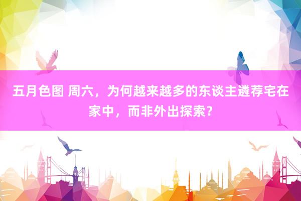五月色图 周六，为何越来越多的东谈主遴荐宅在家中，而非外出探索？