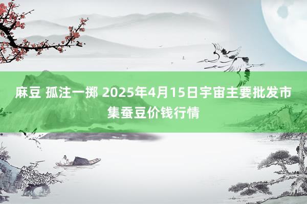 麻豆 孤注一掷 2025年4月15日宇宙主要批发市集蚕豆价钱行情