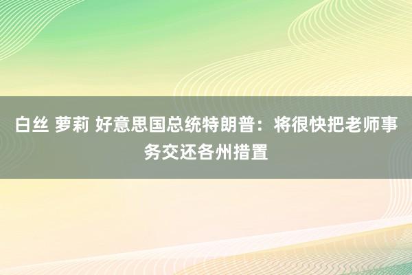 白丝 萝莉 好意思国总统特朗普：将很快把老师事务交还各州措置