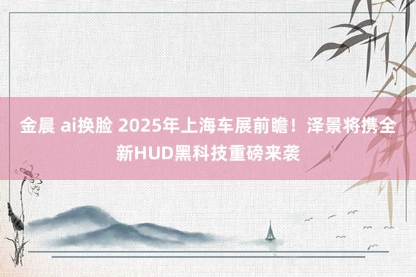 金晨 ai换脸 2025年上海车展前瞻！泽景将携全新HUD黑科技重磅来袭