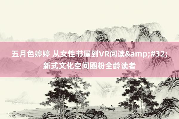 五月色婷婷 从女性书屋到VR阅读&#32;新式文化空间圈粉全龄读者