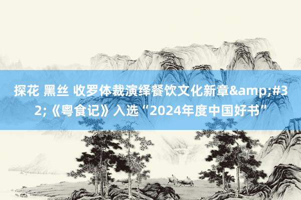 探花 黑丝 收罗体裁演绎餐饮文化新章&#32;《粤食记》入选“2024年度中国好书”