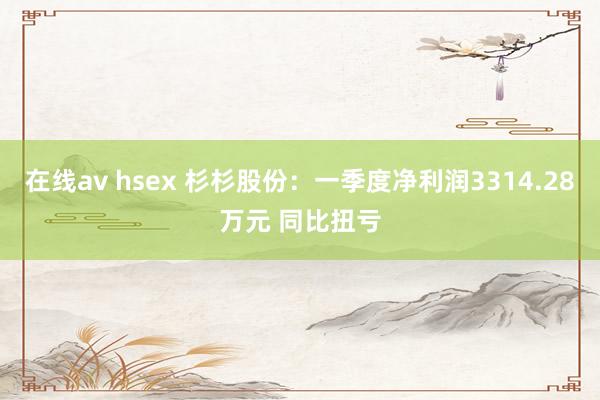 在线av hsex 杉杉股份：一季度净利润3314.28万元 同比扭亏