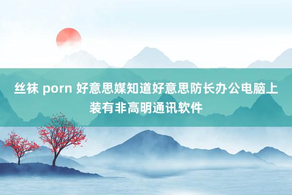 丝袜 porn 好意思媒知道好意思防长办公电脑上装有非高明通讯软件