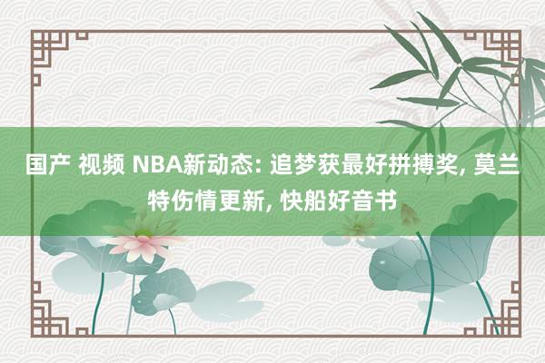 国产 视频 NBA新动态: 追梦获最好拼搏奖， 莫兰特伤情更新， 快船好音书