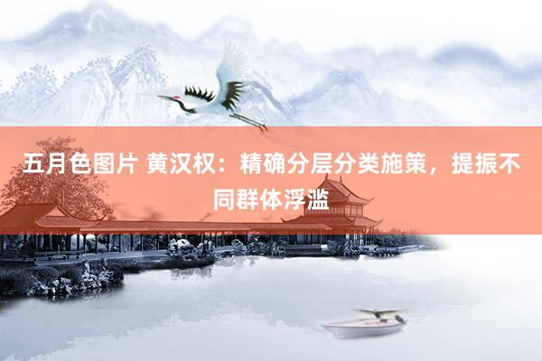 五月色图片 黄汉权：精确分层分类施策，提振不同群体浮滥