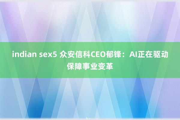 indian sex5 众安信科CEO郁锋：AI正在驱动保障事业变革
