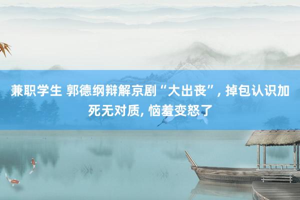 兼职学生 郭德纲辩解京剧“大出丧”， 掉包认识加死无对质， 恼羞变怒了