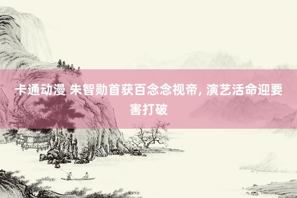 卡通动漫 朱智勋首获百念念视帝， 演艺活命迎要害打破