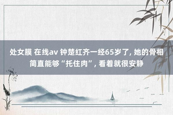 处女膜 在线av 钟楚红齐一经65岁了， 她的骨相简直能够“托住肉”， 看着就很安静
