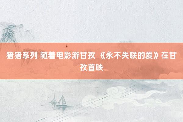 猪猪系列 随着电影游甘孜 《永不失联的爱》在甘孜首映