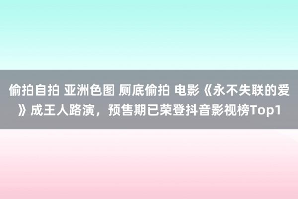 偷拍自拍 亚洲色图 厕底偷拍 电影《永不失联的爱》成王人路演，预售期已荣登抖音影视榜Top1