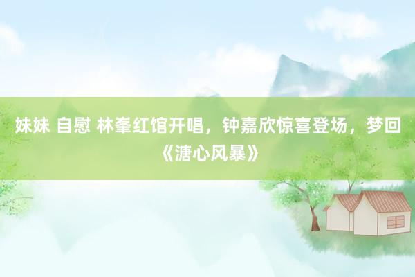 妹妹 自慰 林峯红馆开唱,钟嘉欣惊喜登场,梦回《溏心风暴》