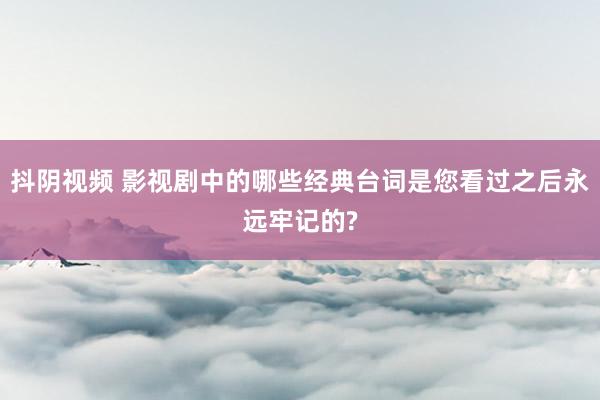 抖阴视频 影视剧中的哪些经典台词是您看过之后永远牢记的?