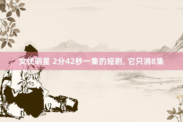 女优明星 2分42秒一集的短剧， 它只消8集