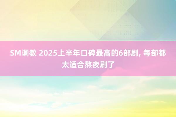 SM调教 2025上半年口碑最高的6部剧， 每部都太适合熬夜刷了