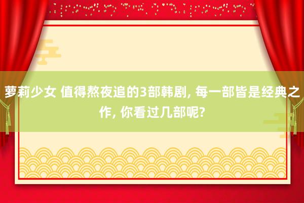 萝莉少女 值得熬夜追的3部韩剧， 每一部皆是经典之作， 你看过几部呢?