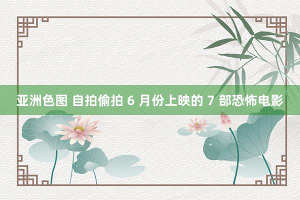亚洲色图 自拍偷拍 6 月份上映的 7 部恐怖电影