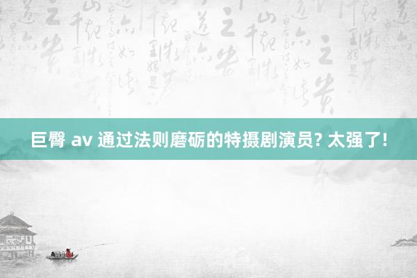 巨臀 av 通过法则磨砺的特摄剧演员? 太强了!