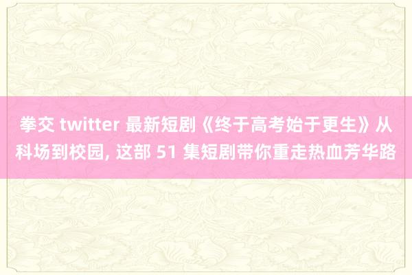 拳交 twitter 最新短剧《终于高考始于更生》从科场到校园， 这部 51 集短剧带你重走热血芳华路
