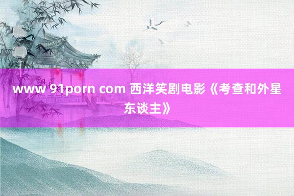 www 91porn com 西洋笑剧电影《考查和外星东谈主》