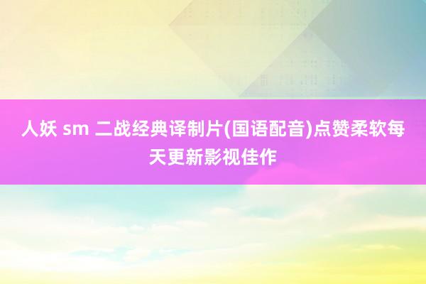 人妖 sm 二战经典译制片(国语配音)点赞柔软每天更新影视佳作