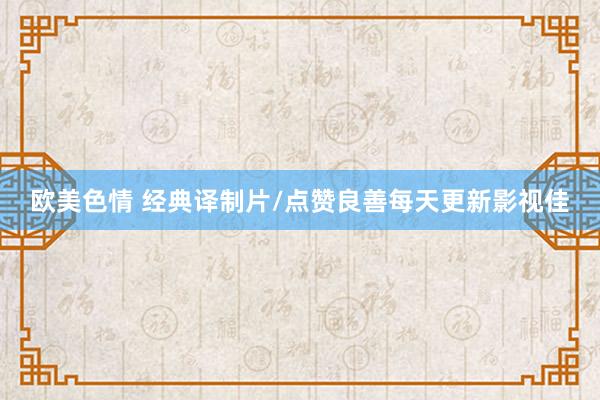 欧美色情 经典译制片/点赞良善每天更新影视佳